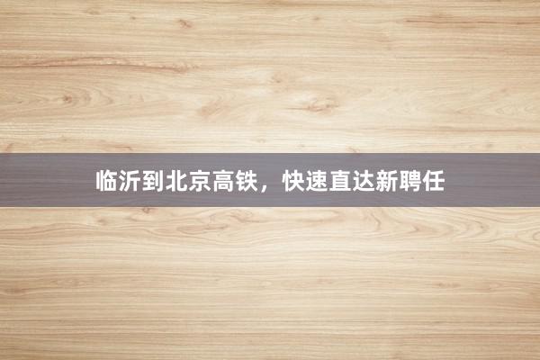 临沂到北京高铁，快速直达新聘任
