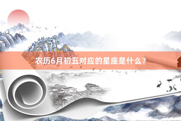 农历6月初五对应的星座是什么？