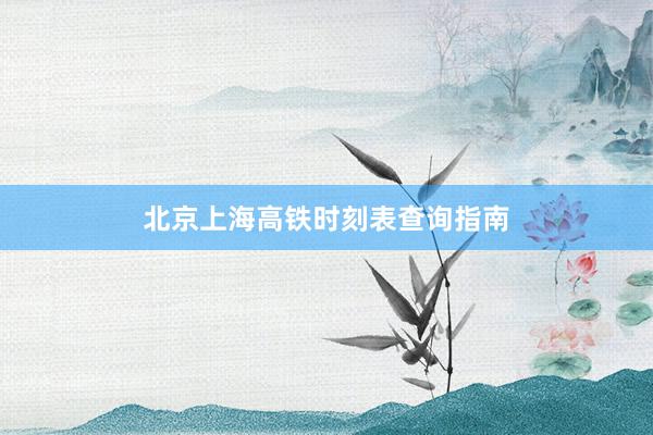 北京上海高铁时刻表查询指南