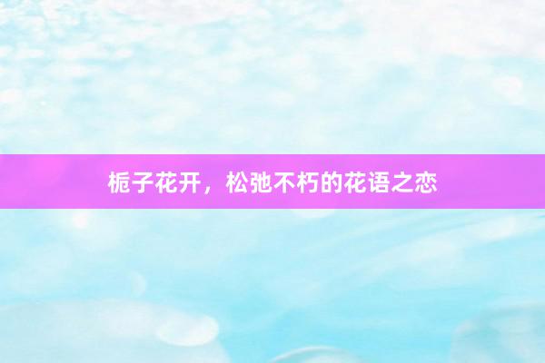 栀子花开,松弛不朽的花语之恋