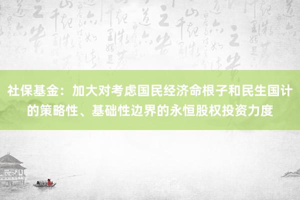 社保基金：加大对考虑国民经济命根子和民生国计的策略性、基础性边界的永恒股权投资力度